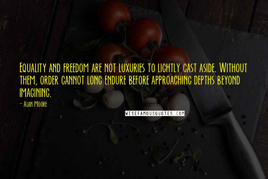 Alan Moore Quotes: Equality and freedom are not luxuries to lightly cast aside. Without them, order cannot long endure before approaching depths beyond imagining.
