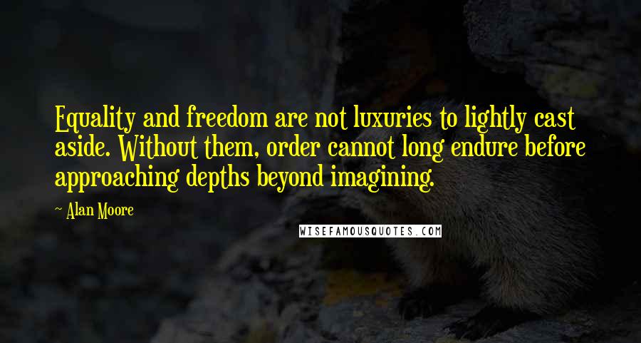 Alan Moore Quotes: Equality and freedom are not luxuries to lightly cast aside. Without them, order cannot long endure before approaching depths beyond imagining.