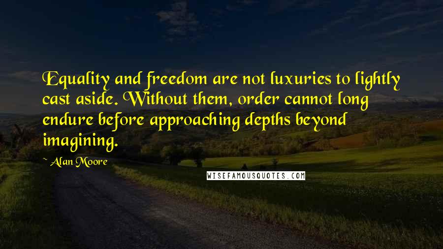 Alan Moore Quotes: Equality and freedom are not luxuries to lightly cast aside. Without them, order cannot long endure before approaching depths beyond imagining.