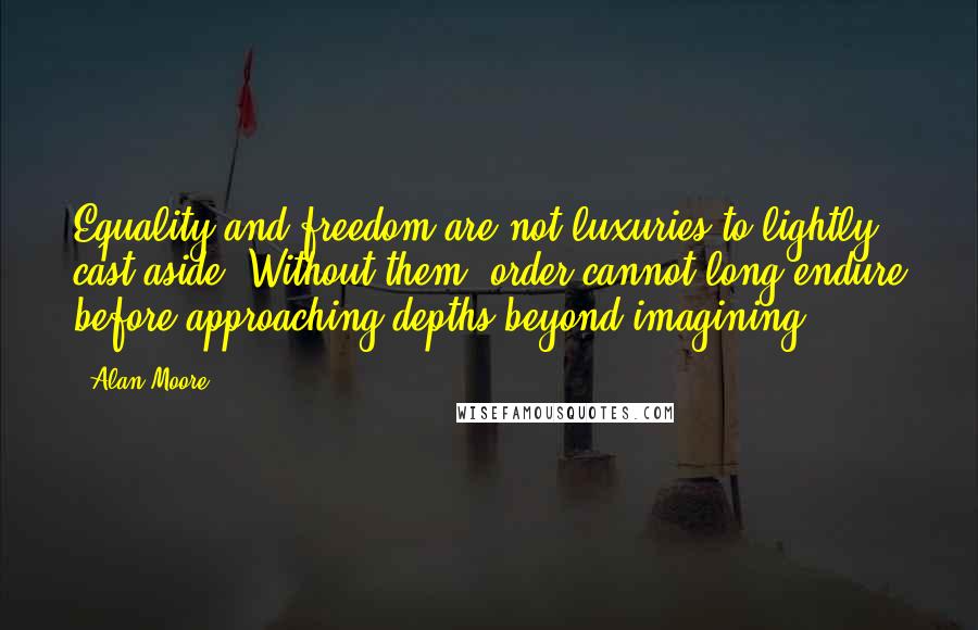 Alan Moore Quotes: Equality and freedom are not luxuries to lightly cast aside. Without them, order cannot long endure before approaching depths beyond imagining.