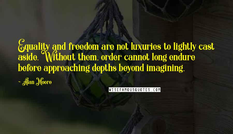 Alan Moore Quotes: Equality and freedom are not luxuries to lightly cast aside. Without them, order cannot long endure before approaching depths beyond imagining.