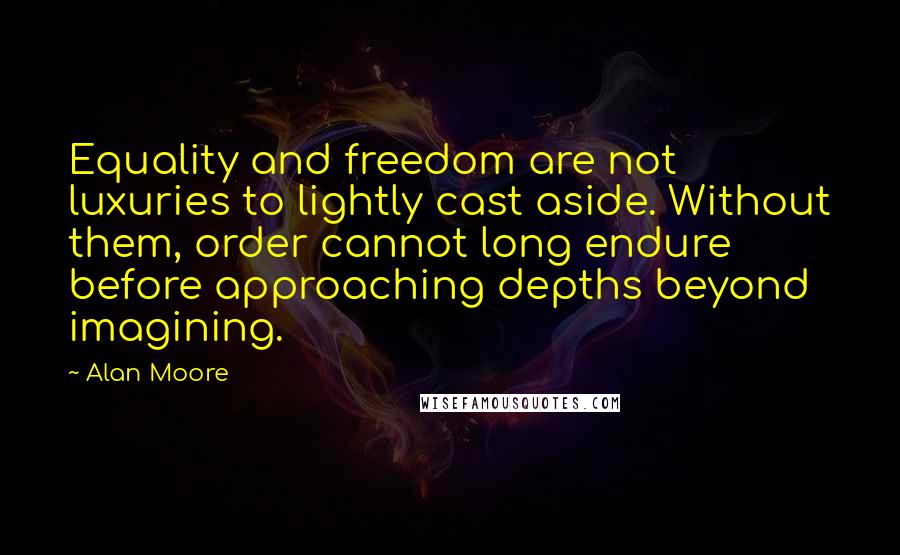 Alan Moore Quotes: Equality and freedom are not luxuries to lightly cast aside. Without them, order cannot long endure before approaching depths beyond imagining.