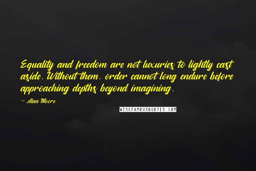 Alan Moore Quotes: Equality and freedom are not luxuries to lightly cast aside. Without them, order cannot long endure before approaching depths beyond imagining.