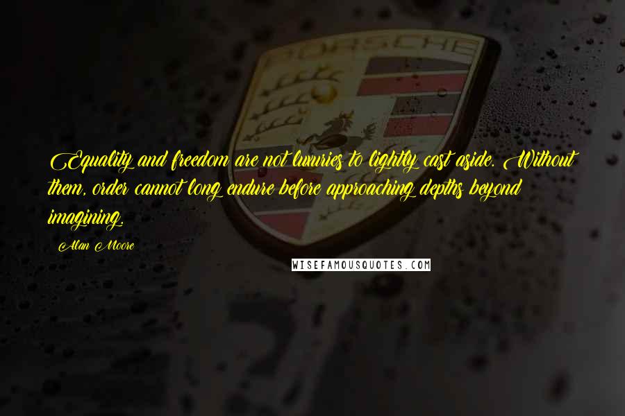 Alan Moore Quotes: Equality and freedom are not luxuries to lightly cast aside. Without them, order cannot long endure before approaching depths beyond imagining.