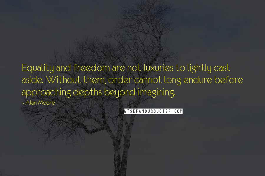 Alan Moore Quotes: Equality and freedom are not luxuries to lightly cast aside. Without them, order cannot long endure before approaching depths beyond imagining.