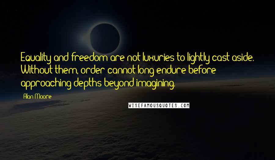 Alan Moore Quotes: Equality and freedom are not luxuries to lightly cast aside. Without them, order cannot long endure before approaching depths beyond imagining.