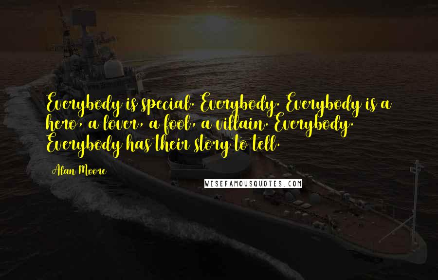 Alan Moore Quotes: Everybody is special. Everybody. Everybody is a hero, a lover, a fool, a villain. Everybody. Everybody has their story to tell.