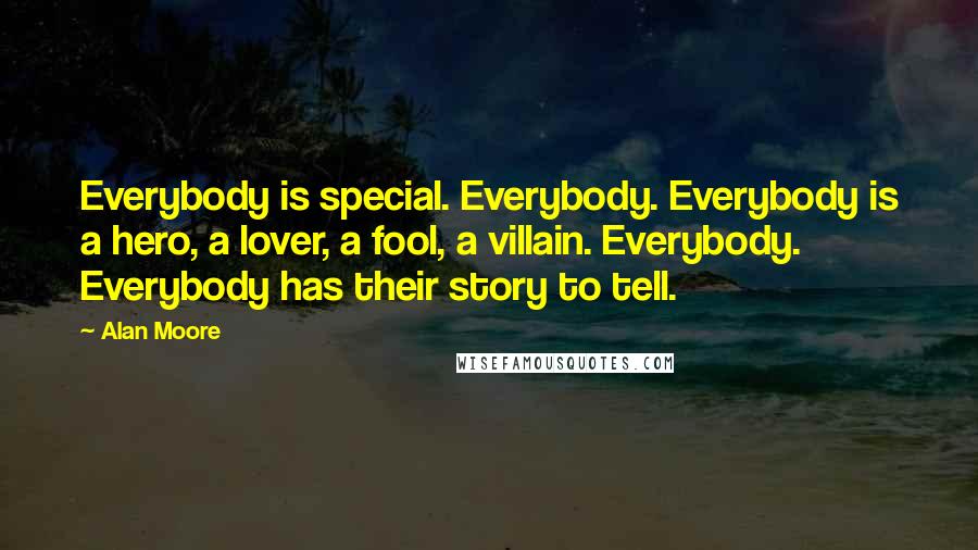 Alan Moore Quotes: Everybody is special. Everybody. Everybody is a hero, a lover, a fool, a villain. Everybody. Everybody has their story to tell.