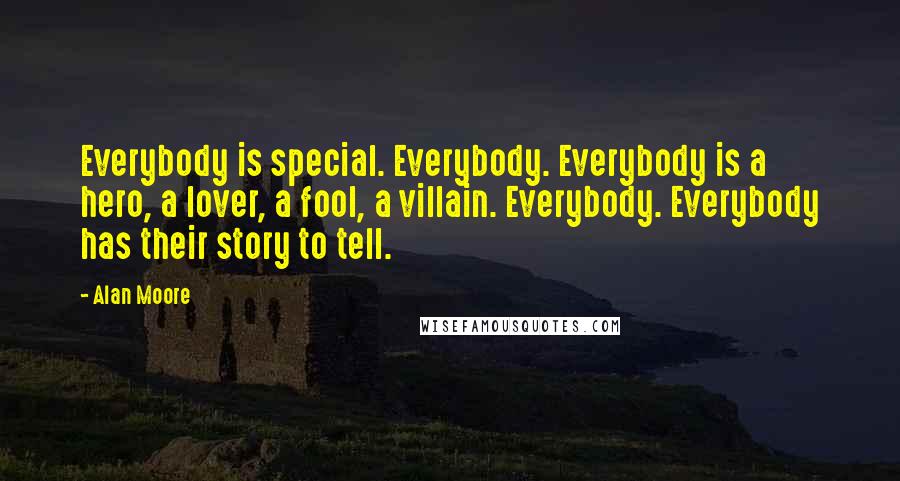 Alan Moore Quotes: Everybody is special. Everybody. Everybody is a hero, a lover, a fool, a villain. Everybody. Everybody has their story to tell.