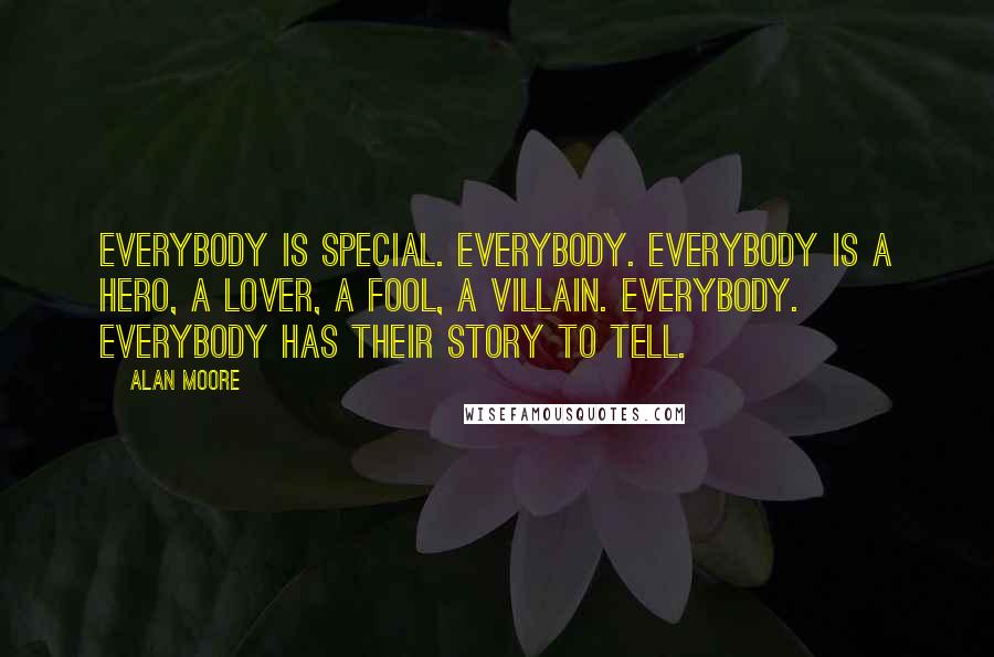 Alan Moore Quotes: Everybody is special. Everybody. Everybody is a hero, a lover, a fool, a villain. Everybody. Everybody has their story to tell.