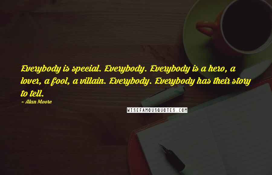 Alan Moore Quotes: Everybody is special. Everybody. Everybody is a hero, a lover, a fool, a villain. Everybody. Everybody has their story to tell.