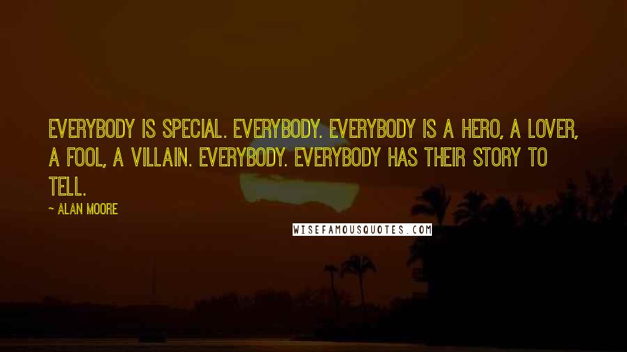 Alan Moore Quotes: Everybody is special. Everybody. Everybody is a hero, a lover, a fool, a villain. Everybody. Everybody has their story to tell.
