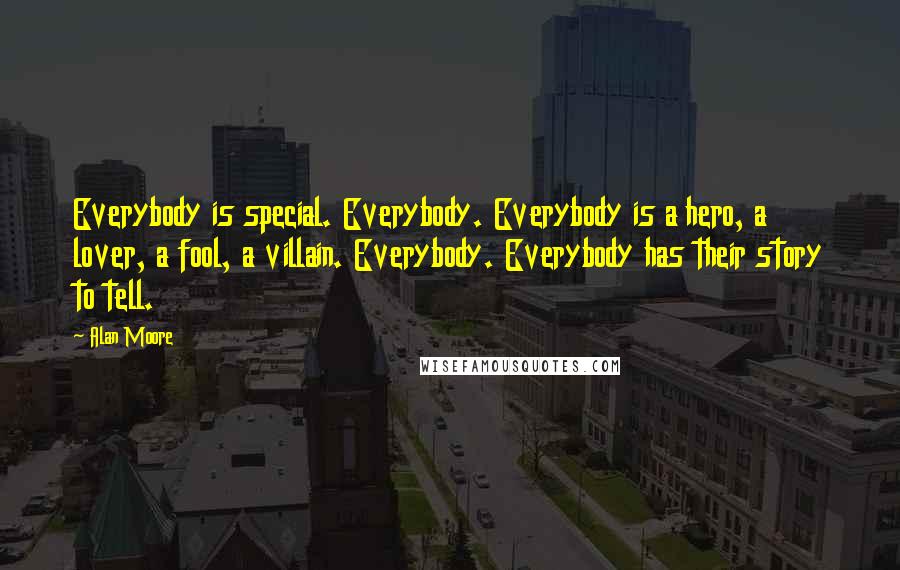 Alan Moore Quotes: Everybody is special. Everybody. Everybody is a hero, a lover, a fool, a villain. Everybody. Everybody has their story to tell.