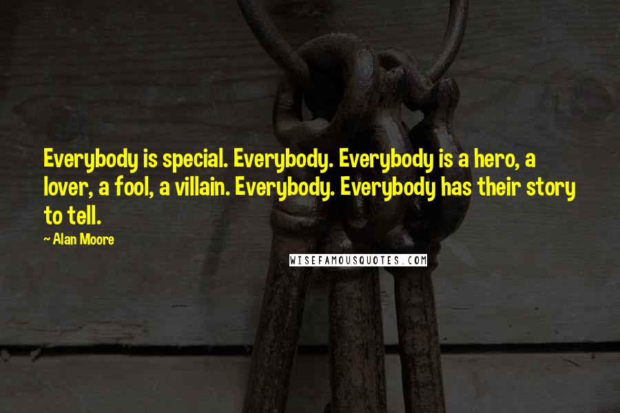 Alan Moore Quotes: Everybody is special. Everybody. Everybody is a hero, a lover, a fool, a villain. Everybody. Everybody has their story to tell.