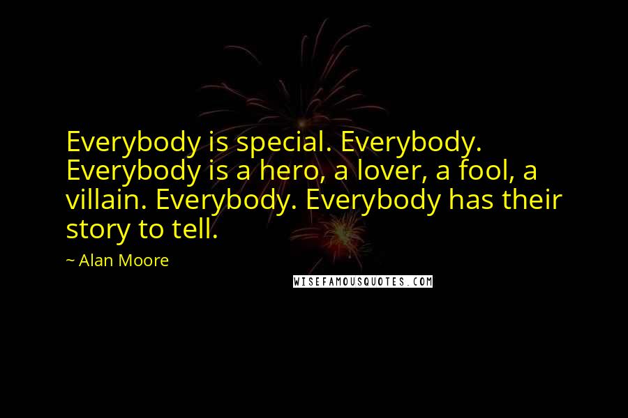 Alan Moore Quotes: Everybody is special. Everybody. Everybody is a hero, a lover, a fool, a villain. Everybody. Everybody has their story to tell.