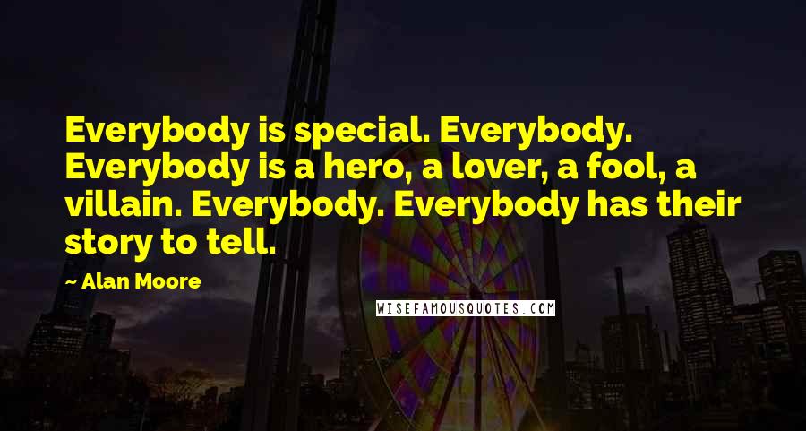 Alan Moore Quotes: Everybody is special. Everybody. Everybody is a hero, a lover, a fool, a villain. Everybody. Everybody has their story to tell.