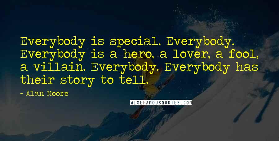 Alan Moore Quotes: Everybody is special. Everybody. Everybody is a hero, a lover, a fool, a villain. Everybody. Everybody has their story to tell.
