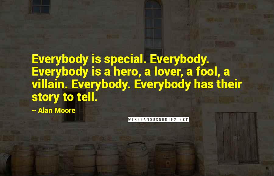 Alan Moore Quotes: Everybody is special. Everybody. Everybody is a hero, a lover, a fool, a villain. Everybody. Everybody has their story to tell.