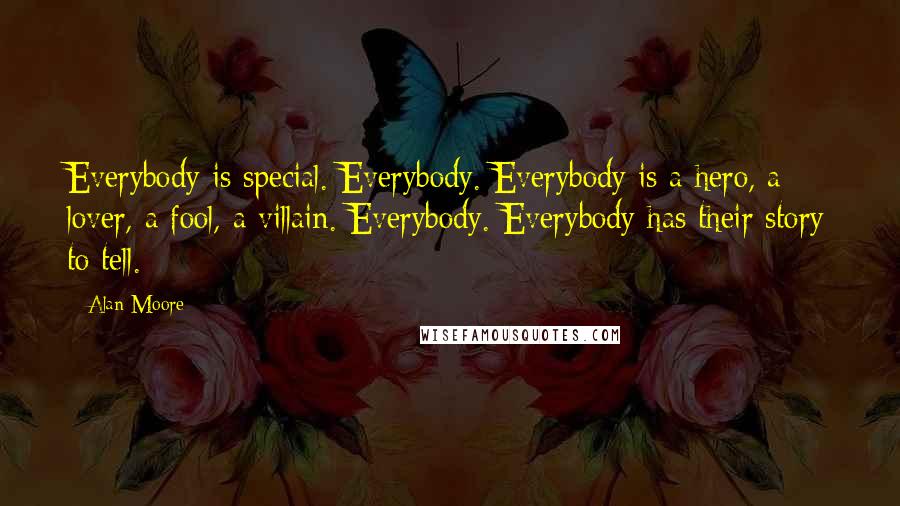 Alan Moore Quotes: Everybody is special. Everybody. Everybody is a hero, a lover, a fool, a villain. Everybody. Everybody has their story to tell.
