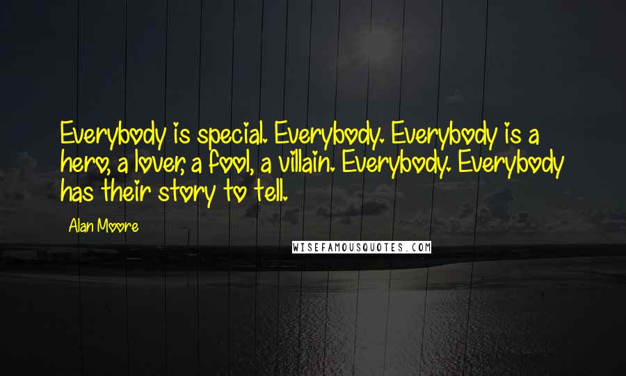 Alan Moore Quotes: Everybody is special. Everybody. Everybody is a hero, a lover, a fool, a villain. Everybody. Everybody has their story to tell.