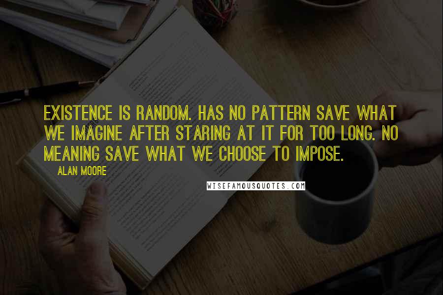 Alan Moore Quotes: Existence is random. Has no pattern save what we imagine after staring at it for too long. No meaning save what we choose to impose.