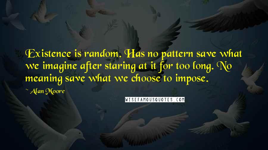 Alan Moore Quotes: Existence is random. Has no pattern save what we imagine after staring at it for too long. No meaning save what we choose to impose.