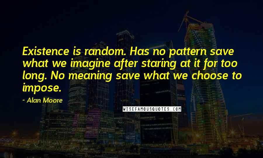Alan Moore Quotes: Existence is random. Has no pattern save what we imagine after staring at it for too long. No meaning save what we choose to impose.
