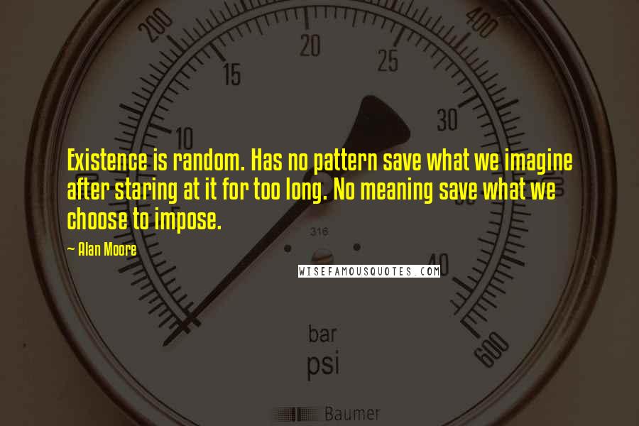 Alan Moore Quotes: Existence is random. Has no pattern save what we imagine after staring at it for too long. No meaning save what we choose to impose.