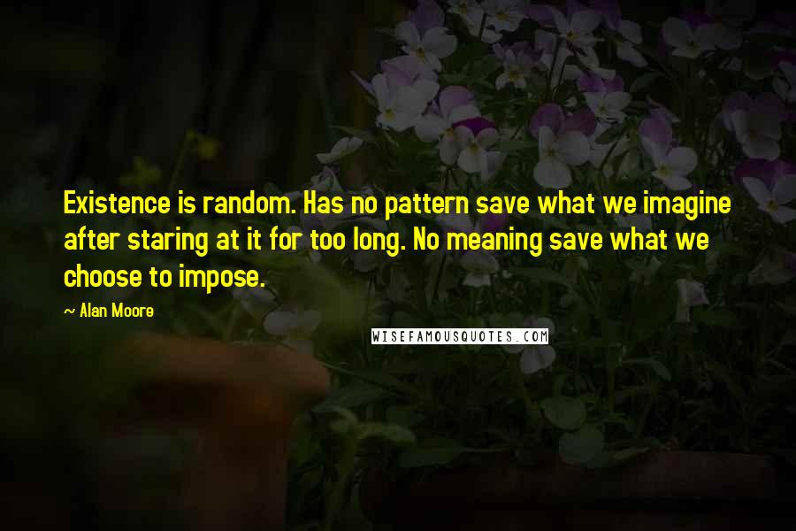 Alan Moore Quotes: Existence is random. Has no pattern save what we imagine after staring at it for too long. No meaning save what we choose to impose.