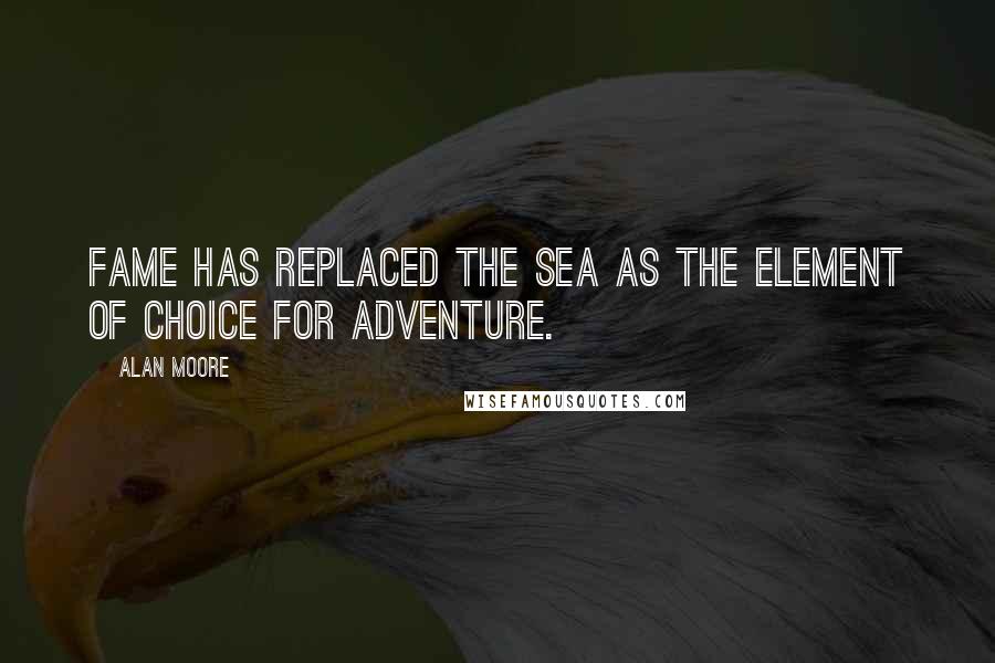 Alan Moore Quotes: Fame has replaced the sea as the element of choice for adventure.