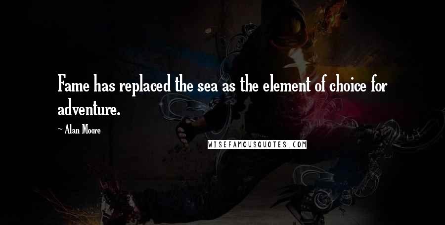 Alan Moore Quotes: Fame has replaced the sea as the element of choice for adventure.