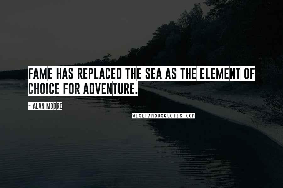 Alan Moore Quotes: Fame has replaced the sea as the element of choice for adventure.