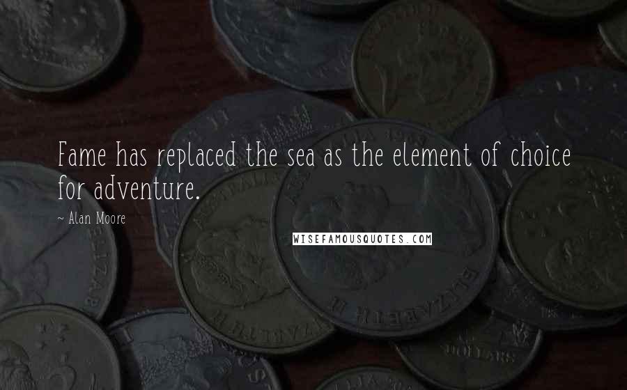 Alan Moore Quotes: Fame has replaced the sea as the element of choice for adventure.