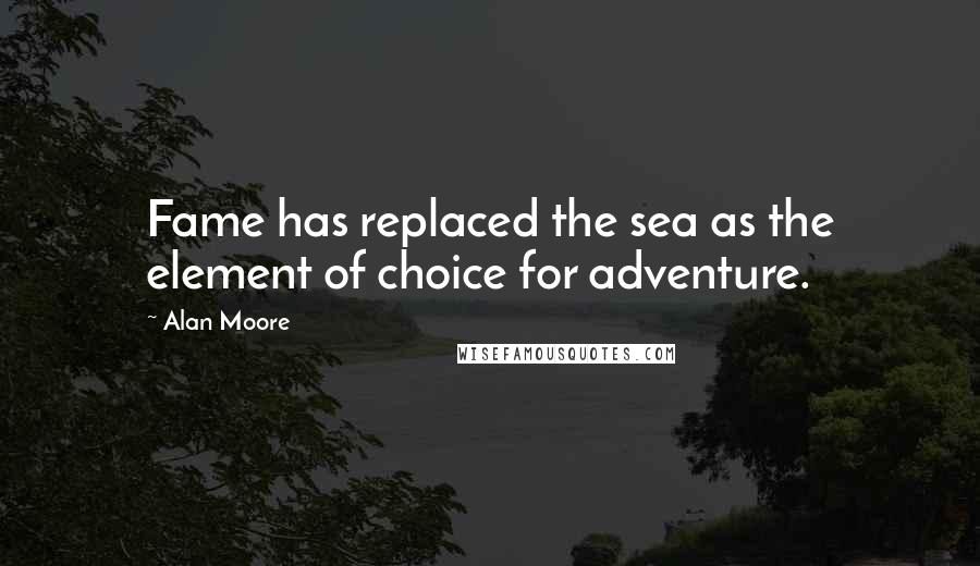 Alan Moore Quotes: Fame has replaced the sea as the element of choice for adventure.