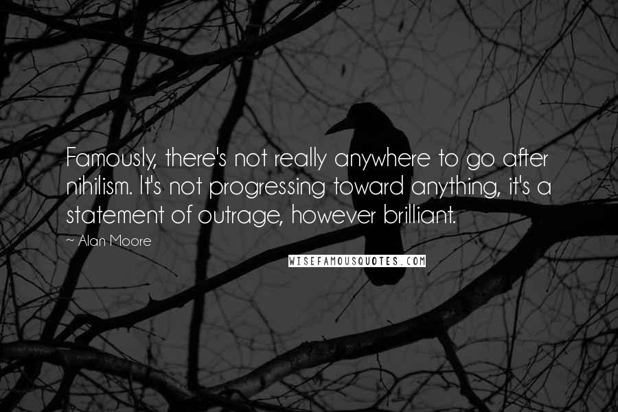 Alan Moore Quotes: Famously, there's not really anywhere to go after nihilism. It's not progressing toward anything, it's a statement of outrage, however brilliant.