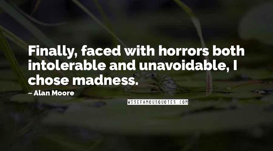 Alan Moore Quotes: Finally, faced with horrors both intolerable and unavoidable, I chose madness.