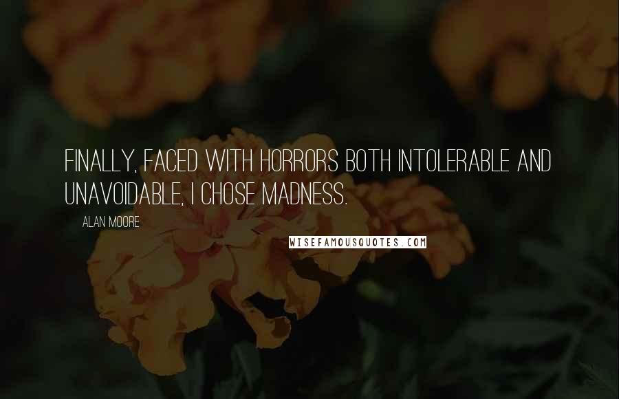 Alan Moore Quotes: Finally, faced with horrors both intolerable and unavoidable, I chose madness.