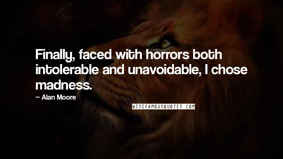 Alan Moore Quotes: Finally, faced with horrors both intolerable and unavoidable, I chose madness.