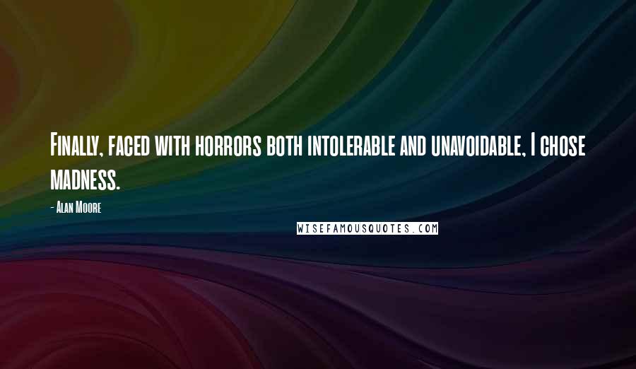 Alan Moore Quotes: Finally, faced with horrors both intolerable and unavoidable, I chose madness.