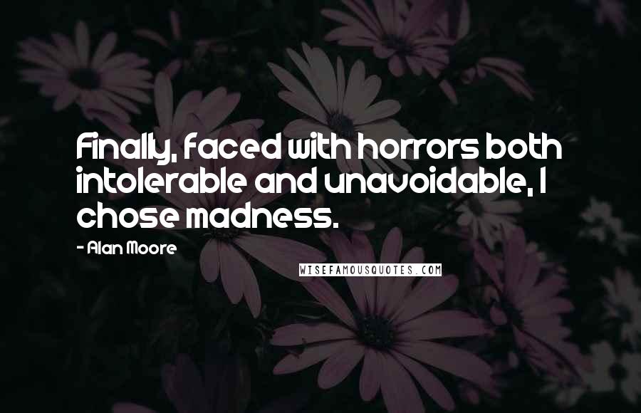 Alan Moore Quotes: Finally, faced with horrors both intolerable and unavoidable, I chose madness.