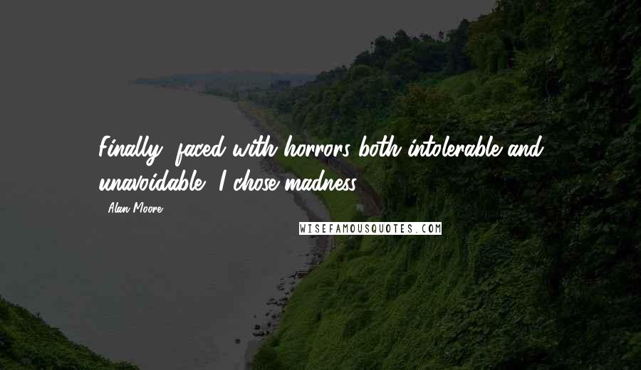 Alan Moore Quotes: Finally, faced with horrors both intolerable and unavoidable, I chose madness.