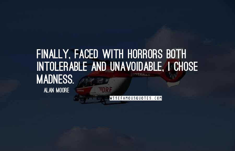 Alan Moore Quotes: Finally, faced with horrors both intolerable and unavoidable, I chose madness.