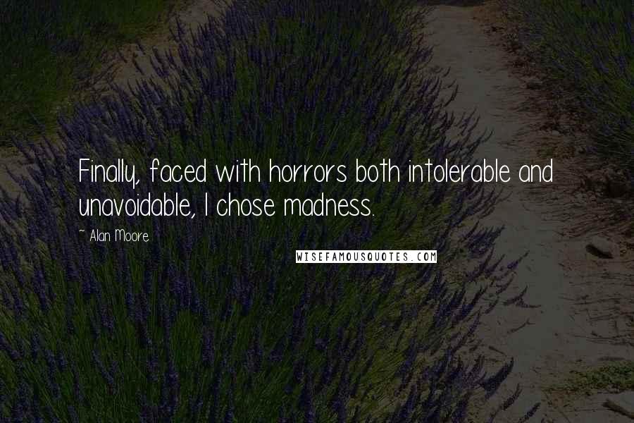 Alan Moore Quotes: Finally, faced with horrors both intolerable and unavoidable, I chose madness.