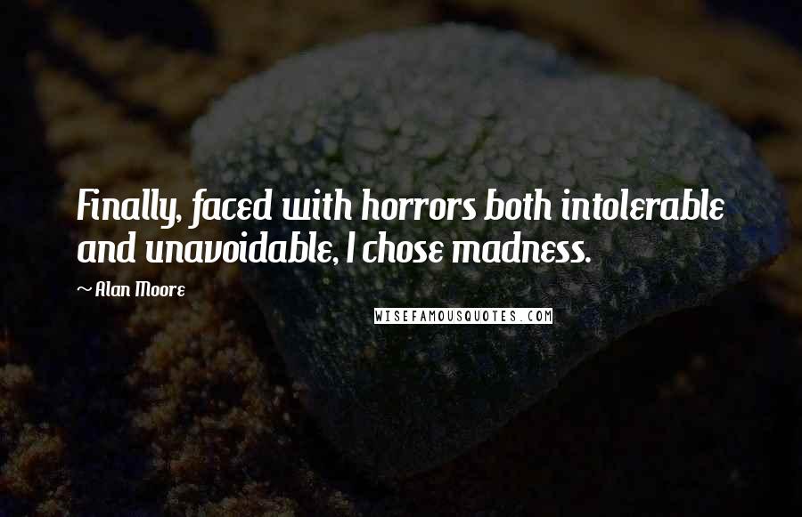 Alan Moore Quotes: Finally, faced with horrors both intolerable and unavoidable, I chose madness.