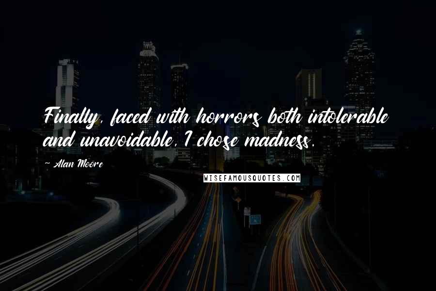 Alan Moore Quotes: Finally, faced with horrors both intolerable and unavoidable, I chose madness.