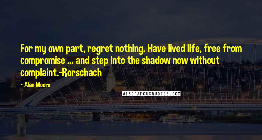 Alan Moore Quotes: For my own part, regret nothing. Have lived life, free from compromise ... and step into the shadow now without complaint.-Rorschach