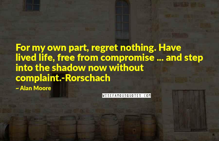 Alan Moore Quotes: For my own part, regret nothing. Have lived life, free from compromise ... and step into the shadow now without complaint.-Rorschach
