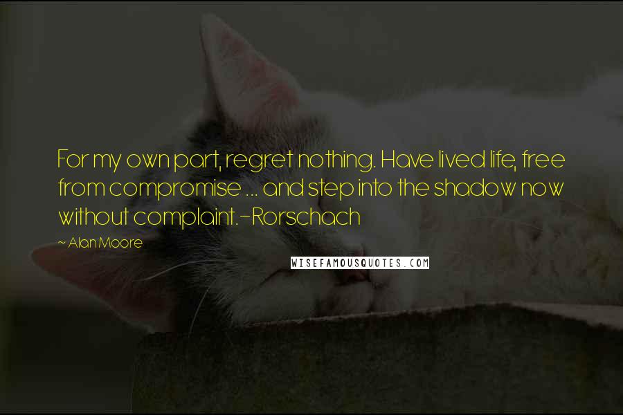 Alan Moore Quotes: For my own part, regret nothing. Have lived life, free from compromise ... and step into the shadow now without complaint.-Rorschach