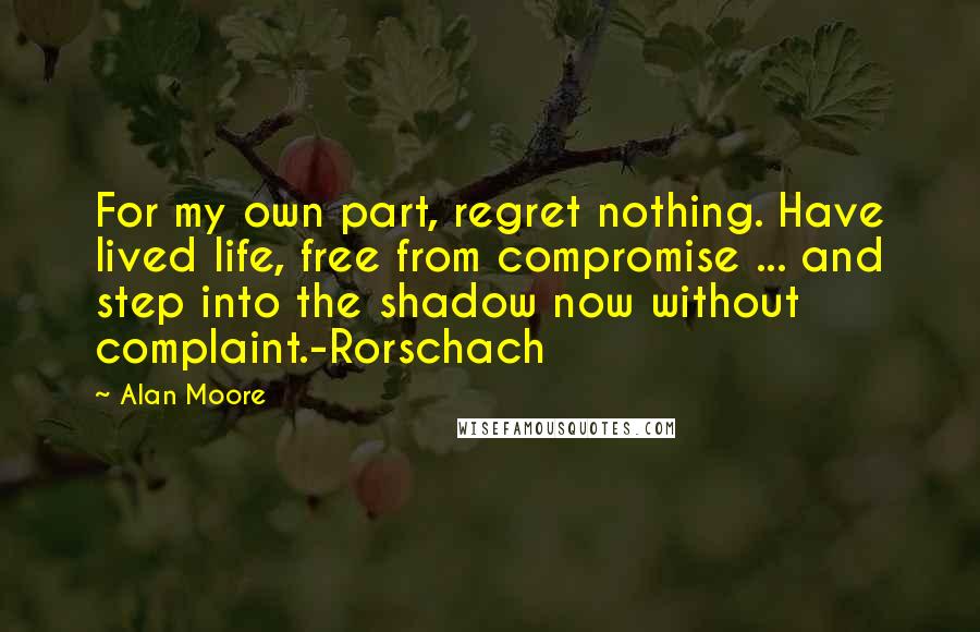 Alan Moore Quotes: For my own part, regret nothing. Have lived life, free from compromise ... and step into the shadow now without complaint.-Rorschach