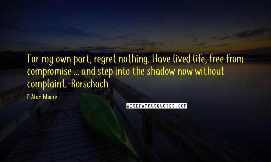 Alan Moore Quotes: For my own part, regret nothing. Have lived life, free from compromise ... and step into the shadow now without complaint.-Rorschach